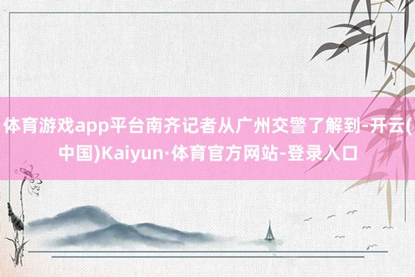 体育游戏app平台南齐记者从广州交警了解到-开云(中国)Kaiyun·体育官方网站-登录入口