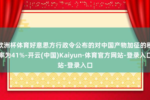 欧洲杯体育好意思方行政令公布的对中国产物加征的税率为41%-开云(中国)Kaiyun·体育官方网站-登录入口