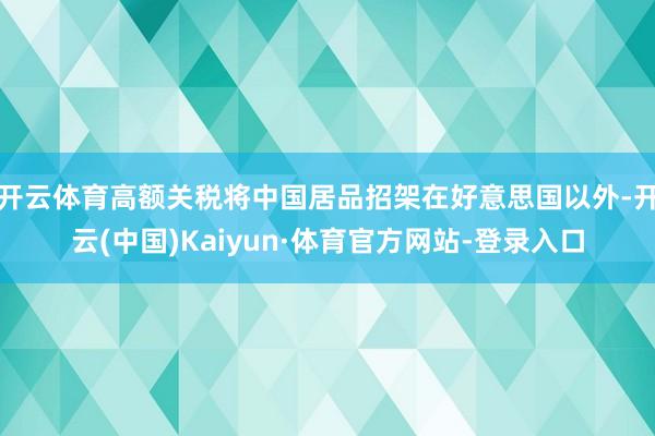 开云体育高额关税将中国居品招架在好意思国以外-开云(中国)Kaiyun·体育官方网站-登录入口