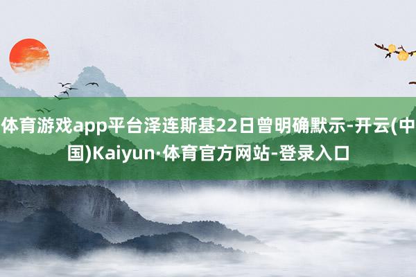体育游戏app平台泽连斯基22日曾明确默示-开云(中国)Kaiyun·体育官方网站-登录入口