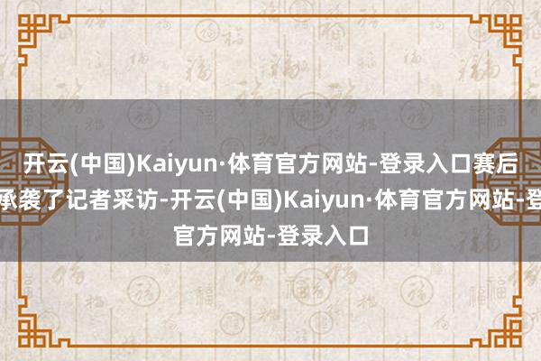 开云(中国)Kaiyun·体育官方网站-登录入口赛后詹姆斯承袭了记者采访-开云(中国)Kaiyun·体育官方网站-登录入口