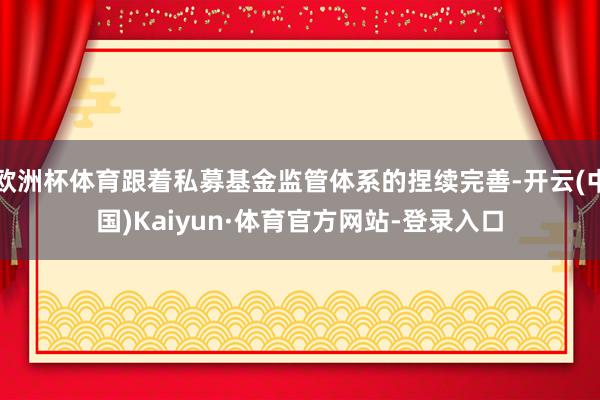欧洲杯体育跟着私募基金监管体系的捏续完善-开云(中国)Kaiyun·体育官方网站-登录入口