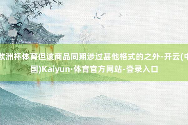 欧洲杯体育但该商品同期涉过甚他格式的之外-开云(中国)Kaiyun·体育官方网站-登录入口