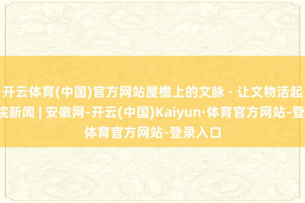 开云体育(中国)官方网站屋檐上的文脉 · 让文物活起来_大皖新闻 | 安徽网-开云(中国)Kaiyun·体育官方网站-登录入口