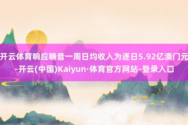 开云体育响应畴昔一周日均收入为逐日5.92亿澳门元-开云(中国)Kaiyun·体育官方网站-登录入口