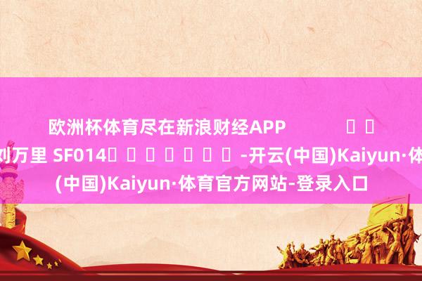 欧洲杯体育尽在新浪财经APP            						包袱剪辑：刘万里 SF014							-开云(中国)Kaiyun·体育官方网站-登录入口