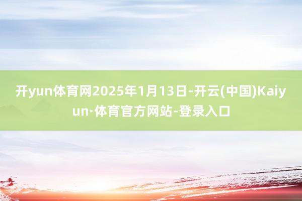 开yun体育网2025年1月13日-开云(中国)Kaiyun·体育官方网站-登录入口