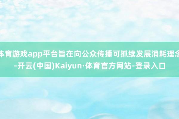 体育游戏app平台旨在向公众传播可抓续发展消耗理念-开云(中国)Kaiyun·体育官方网站-登录入口