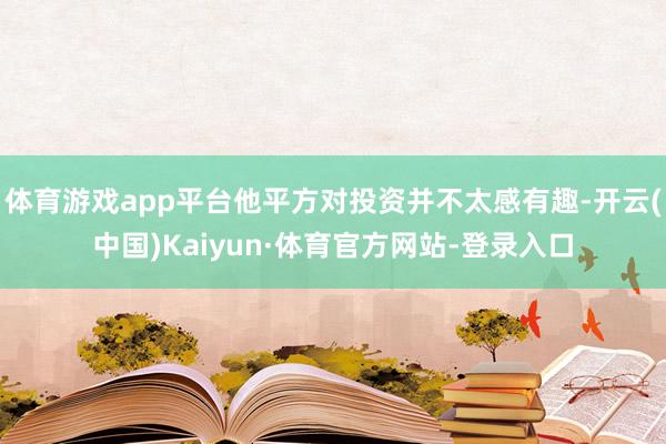 体育游戏app平台他平方对投资并不太感有趣-开云(中国)Kaiyun·体育官方网站-登录入口