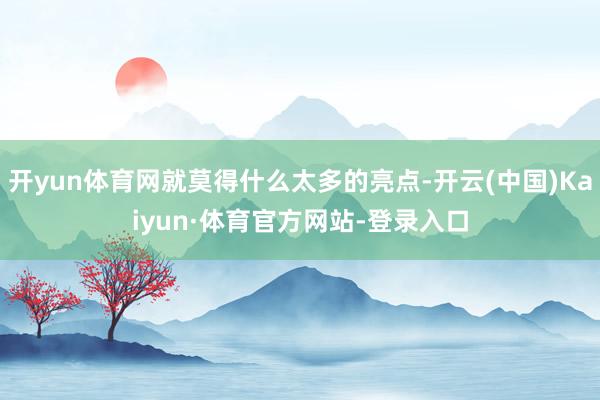 开yun体育网就莫得什么太多的亮点-开云(中国)Kaiyun·体育官方网站-登录入口