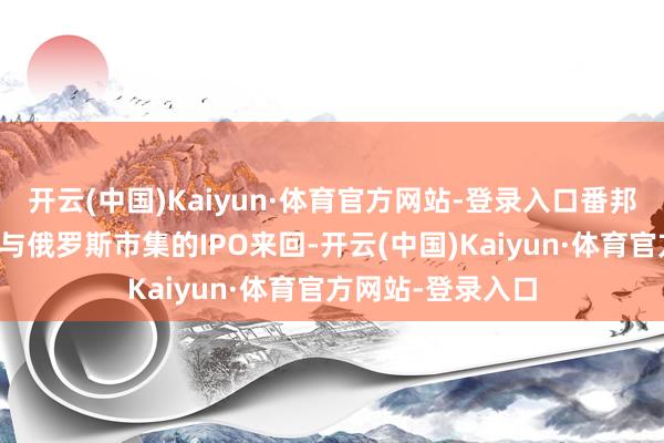 开云(中国)Kaiyun·体育官方网站-登录入口番邦投资者确凿不参与俄罗斯市集的IPO来回-开云(中国)Kaiyun·体育官方网站-登录入口