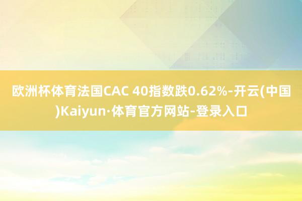 欧洲杯体育法国CAC 40指数跌0.62%-开云(中国)Kaiyun·体育官方网站-登录入口