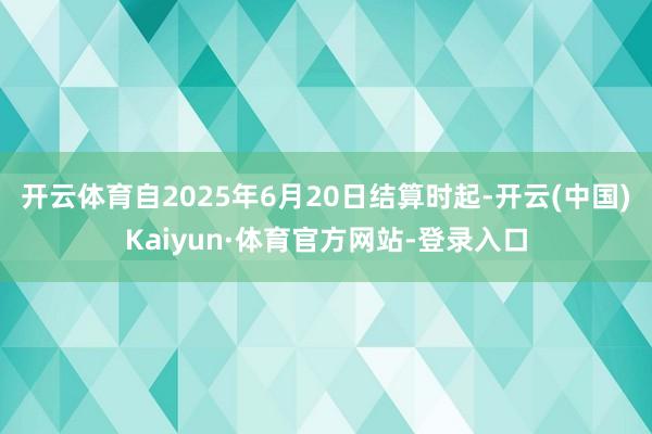 开云体育自2025年6月20日结算时起-开云(中国)Kaiyun·体育官方网站-登录入口