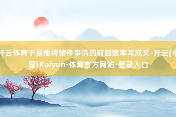 开云体育于是他将整件事情的前因效率写成文-开云(中国)Kaiyun·体育官方网站-登录入口