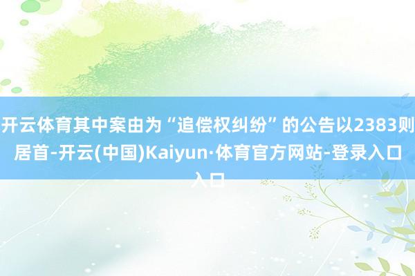 开云体育其中案由为“追偿权纠纷”的公告以2383则居首-开云(中国)Kaiyun·体育官方网站-登录入口