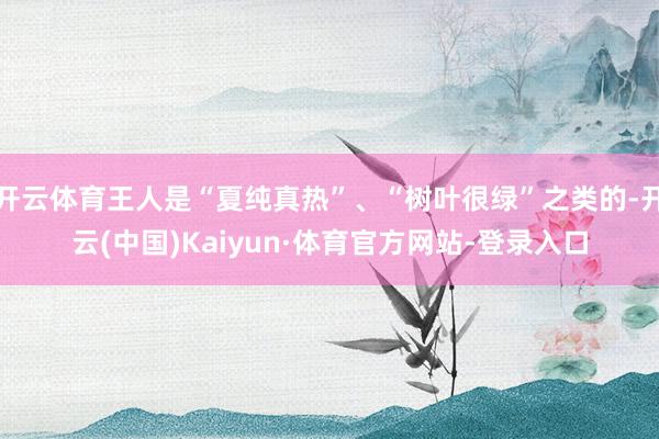 开云体育王人是“夏纯真热”、“树叶很绿”之类的-开云(中国)Kaiyun·体育官方网站-登录入口