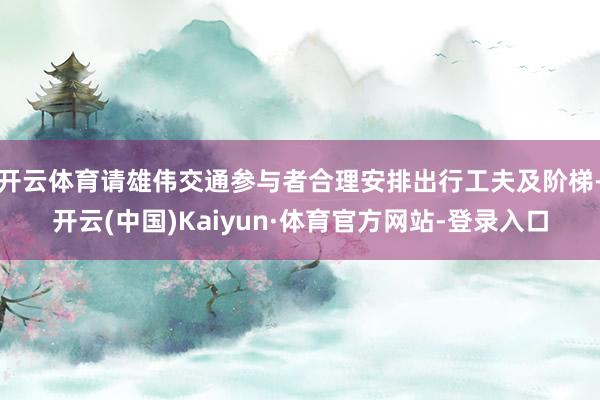 开云体育请雄伟交通参与者合理安排出行工夫及阶梯-开云(中国)Kaiyun·体育官方网站-登录入口