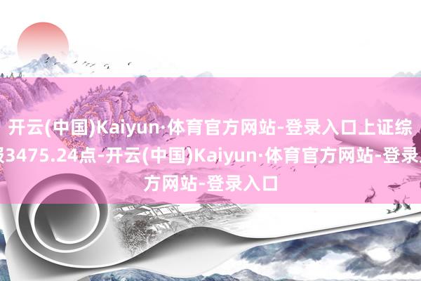 开云(中国)Kaiyun·体育官方网站-登录入口上证综指报3475.24点-开云(中国)Kaiyun·体育官方网站-登录入口