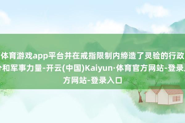 体育游戏app平台并在戒指限制内缔造了灵验的行政处分和军事力量-开云(中国)Kaiyun·体育官方网站-登录入口