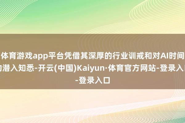 体育游戏app平台凭借其深厚的行业训戒和对AI时间的潜入知悉-开云(中国)Kaiyun·体育官方网站-登录入口