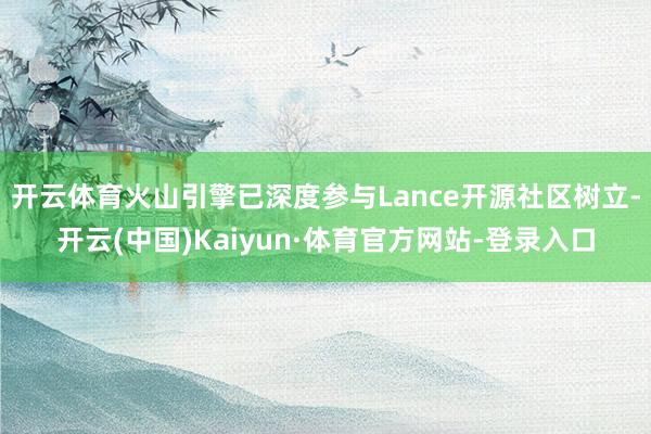 开云体育火山引擎已深度参与Lance开源社区树立-开云(中国)Kaiyun·体育官方网站-登录入口