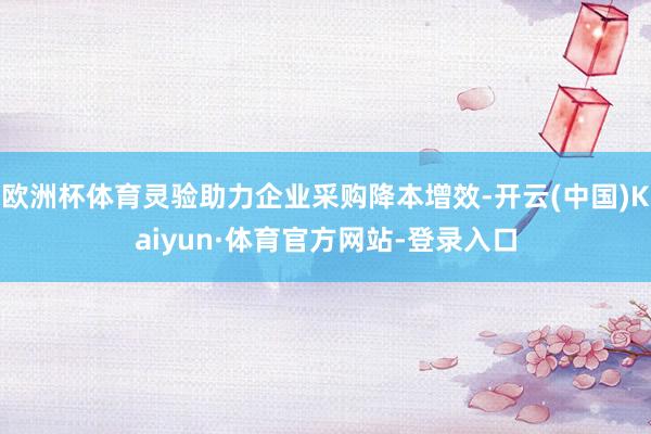 欧洲杯体育灵验助力企业采购降本增效-开云(中国)Kaiyun·体育官方网站-登录入口