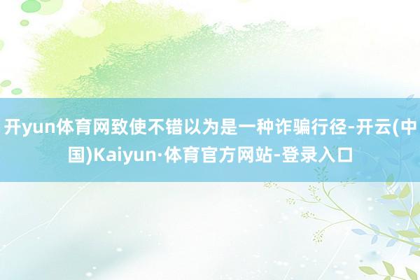 开yun体育网致使不错以为是一种诈骗行径-开云(中国)Kaiyun·体育官方网站-登录入口