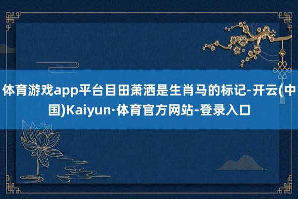 体育游戏app平台目田萧洒是生肖马的标记-开云(中国)Kaiyun·体育官方网站-登录入口