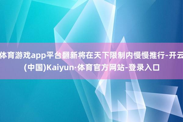 体育游戏app平台翻新将在天下限制内慢慢推行-开云(中国)Kaiyun·体育官方网站-登录入口
