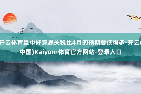 开云体育且中好意思关税比4月的预期要低得多-开云(中国)Kaiyun·体育官方网站-登录入口