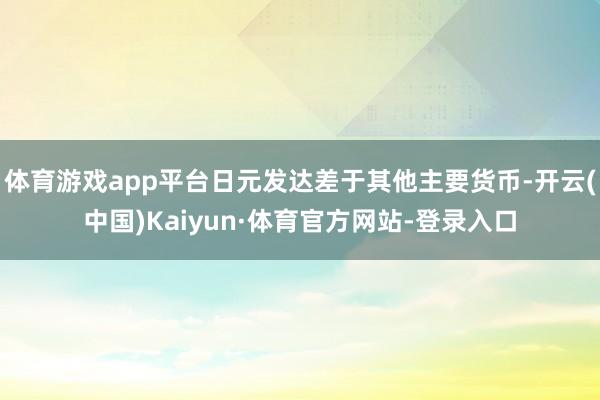 体育游戏app平台日元发达差于其他主要货币-开云(中国)Kaiyun·体育官方网站-登录入口