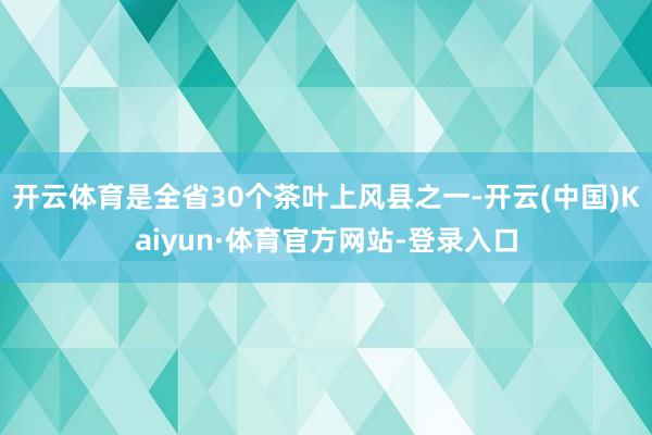 开云体育是全省30个茶叶上风县之一-开云(中国)Kaiyun·体育官方网站-登录入口