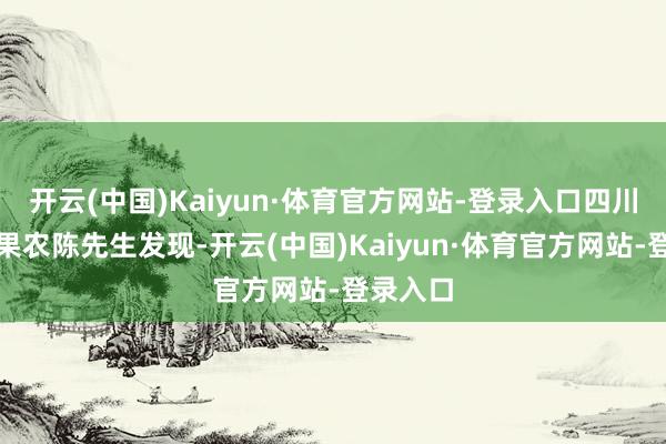 开云(中国)Kaiyun·体育官方网站-登录入口四川攀枝花果农陈先生发现-开云(中国)Kaiyun·体育官方网站-登录入口