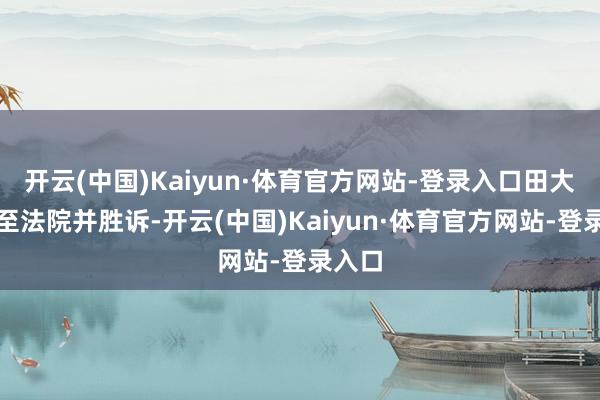 开云(中国)Kaiyun·体育官方网站-登录入口田大爷诉至法院并胜诉-开云(中国)Kaiyun·体育官方网站-登录入口