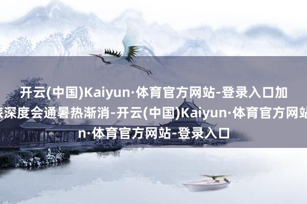 开云(中国)Kaiyun·体育官方网站-登录入口　　加速鼓舞文旅深度会通　　暑热渐消-开云(中国)Kaiyun·体育官方网站-登录入口