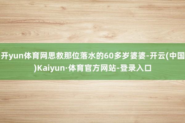开yun体育网思救那位落水的60多岁婆婆-开云(中国)Kaiyun·体育官方网站-登录入口