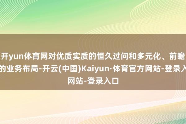 开yun体育网对优质实质的恒久过问和多元化、前瞻性的业务布局-开云(中国)Kaiyun·体育官方网站-登录入口