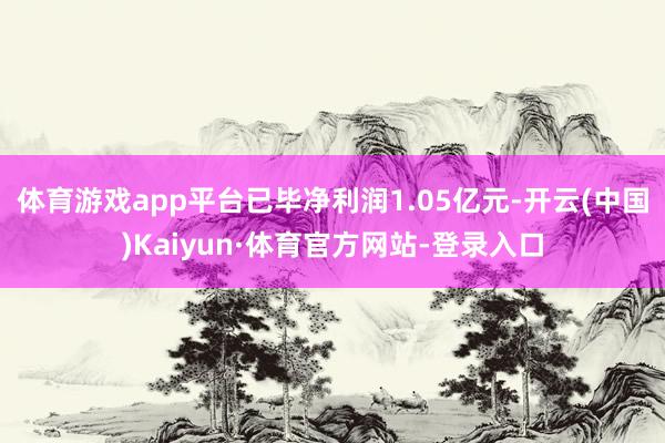 体育游戏app平台已毕净利润1.05亿元-开云(中国)Kaiyun·体育官方网站-登录入口