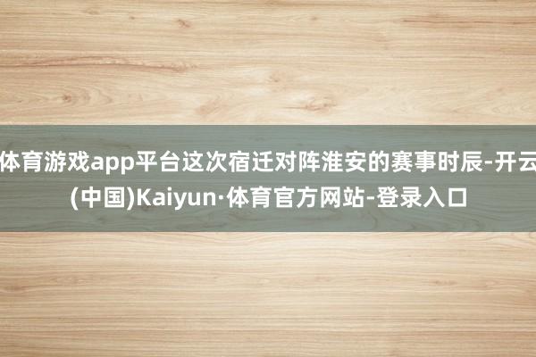 体育游戏app平台这次宿迁对阵淮安的赛事时辰-开云(中国)Kaiyun·体育官方网站-登录入口