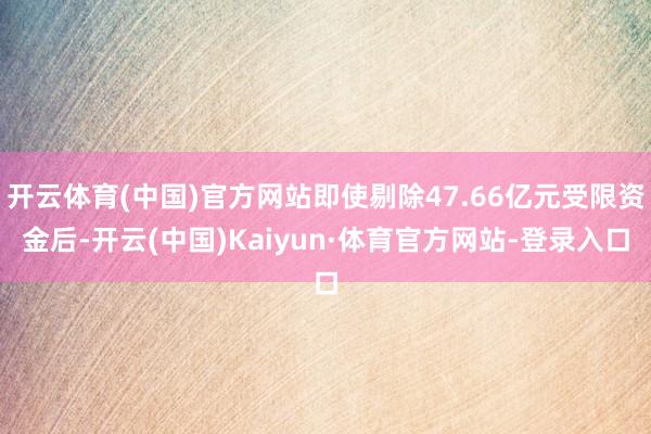 开云体育(中国)官方网站即使剔除47.66亿元受限资金后-开云(中国)Kaiyun·体育官方网站-登录入口