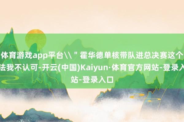 体育游戏app平台\"霍华德单核带队进总决赛这个说法我不认可-开云(中国)Kaiyun·体育官方网站-登录入口