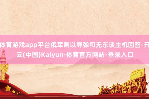 体育游戏app平台俄军则以导弹和无东谈主机回答-开云(中国)Kaiyun·体育官方网站-登录入口