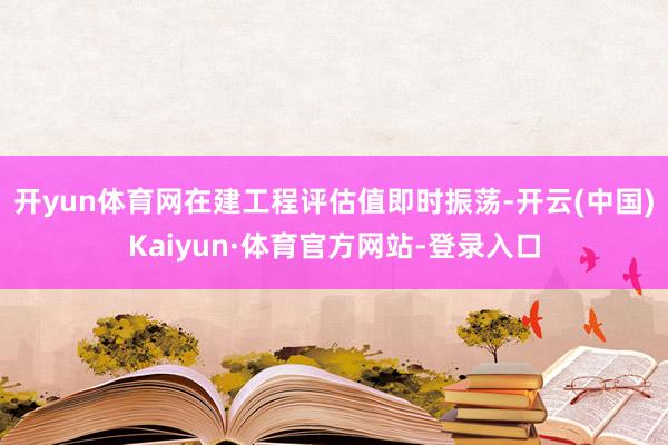 开yun体育网在建工程评估值即时振荡-开云(中国)Kaiyun·体育官方网站-登录入口