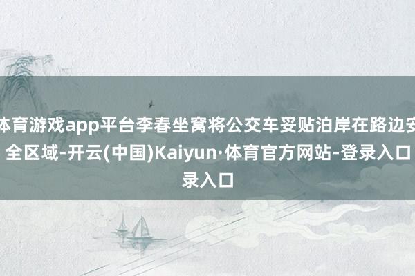 体育游戏app平台李春坐窝将公交车妥贴泊岸在路边安全区域-开云(中国)Kaiyun·体育官方网站-登录入口