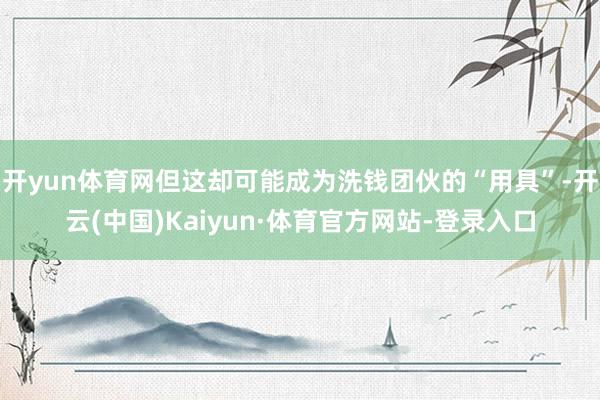 开yun体育网但这却可能成为洗钱团伙的“用具”-开云(中国)Kaiyun·体育官方网站-登录入口