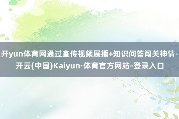 开yun体育网通过宣传视频展播+知识问答闯关神情-开云(中国)Kaiyun·体育官方网站-登录入口