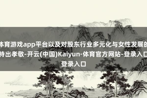 体育游戏app平台以及对股东行业多元化与女性发展的特出孝敬-开云(中国)Kaiyun·体育官方网站-登录入口