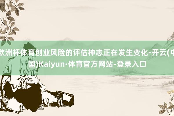 欧洲杯体育创业风险的评估神志正在发生变化-开云(中国)Kaiyun·体育官方网站-登录入口