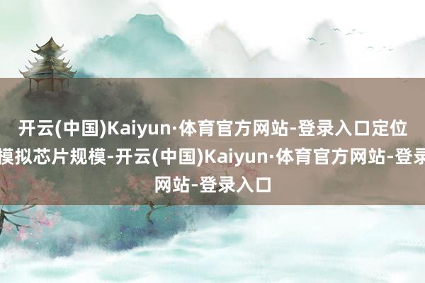 开云(中国)Kaiyun·体育官方网站-登录入口定位高端模拟芯片规模-开云(中国)Kaiyun·体育官方网站-登录入口
