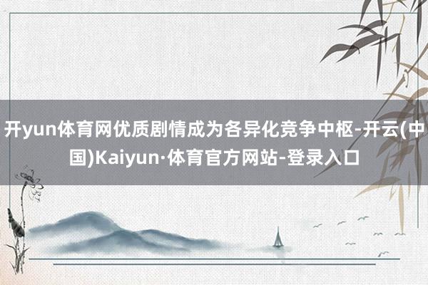 开yun体育网优质剧情成为各异化竞争中枢-开云(中国)Kaiyun·体育官方网站-登录入口